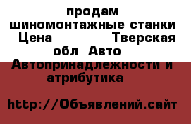  продам шиномонтажные станки › Цена ­ 60 000 - Тверская обл. Авто » Автопринадлежности и атрибутика   
